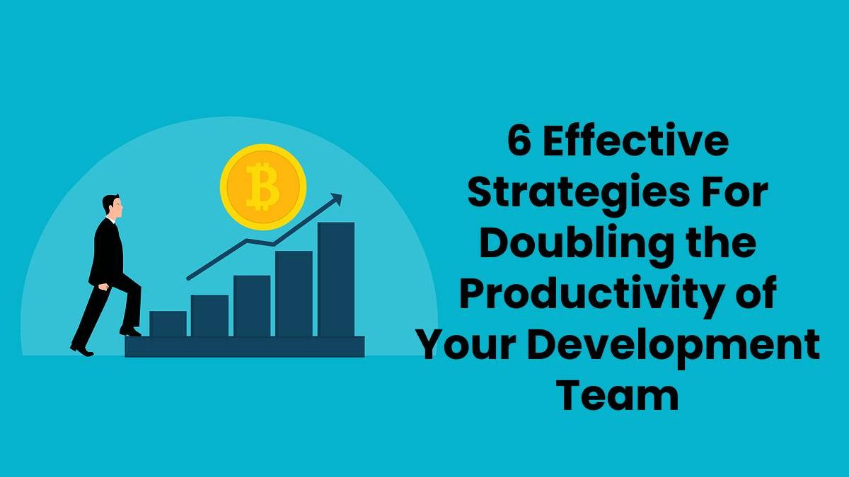 6 Effective Strategies For Doubling the Productivity of Your Development Team