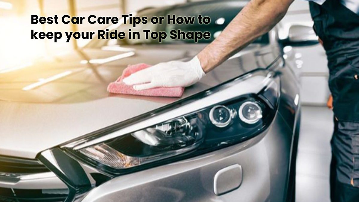 Keeping your Ride in Top Shape with the Best Car Care Tips