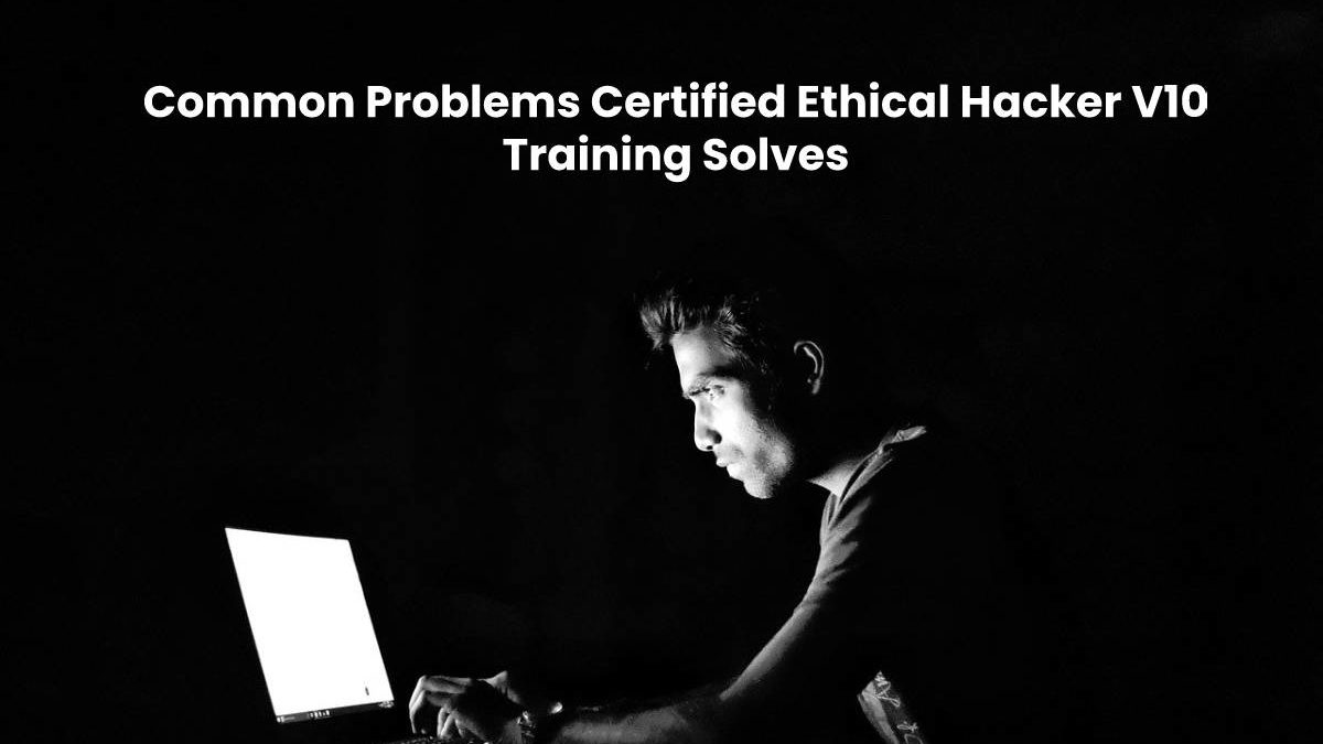 Common Problems Certified Ethical Hacker V10 Training Solves