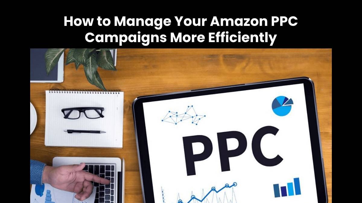 How to Manage Your Amazon PPC Campaigns More Efficiently