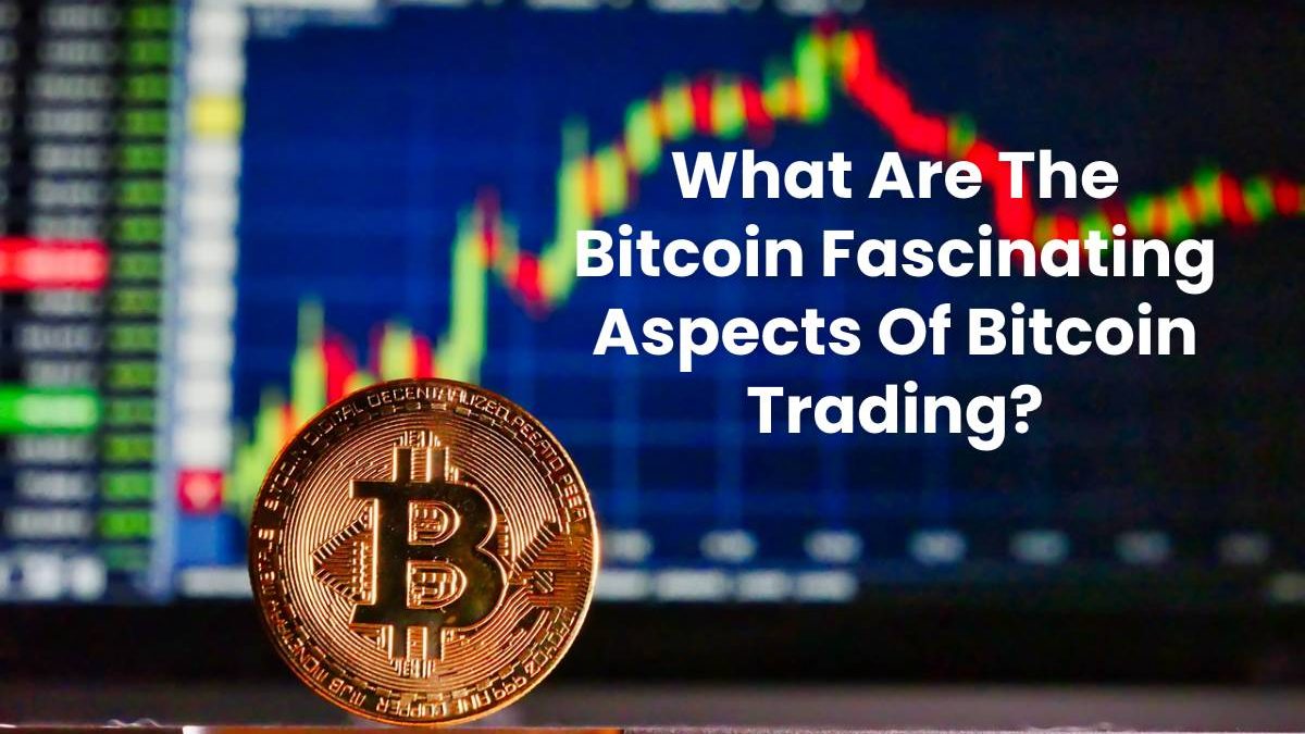 What Are The Bitcoin Fascinating Aspects Of Bitcoin Trading?